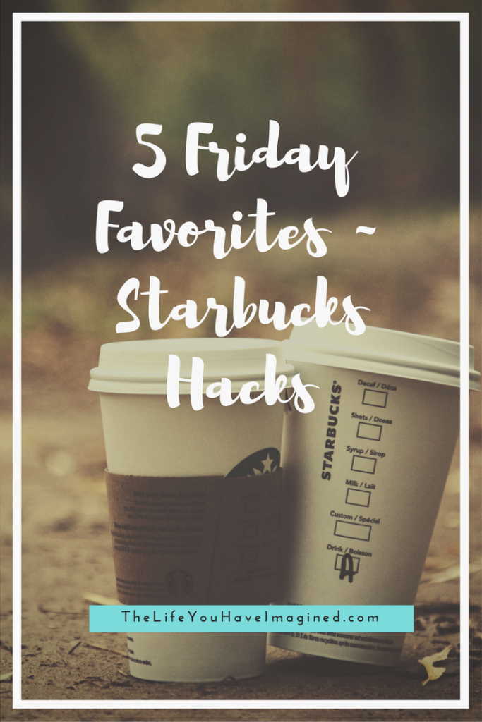 5 Friday Favorites - Starbucks Hacks Edition from The Life You Have Imagined